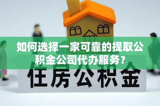 丰宁如何选择一家可靠的提取公积金公司代办服务？