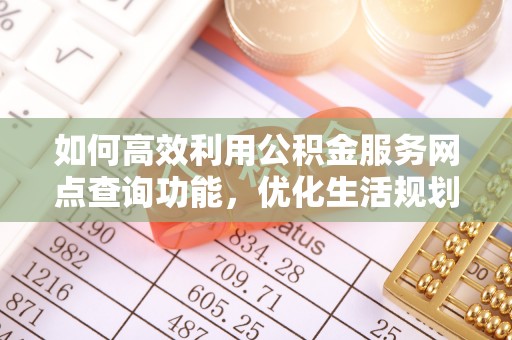 丰宁如何高效利用公积金服务网点查询功能，优化生活规划