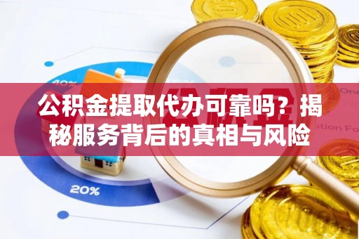 丰宁公积金提取代办可靠吗？揭秘服务背后的真相与风险