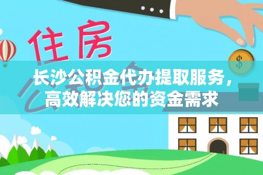 丰宁长沙公积金代办提取服务，高效解决您的资金需求