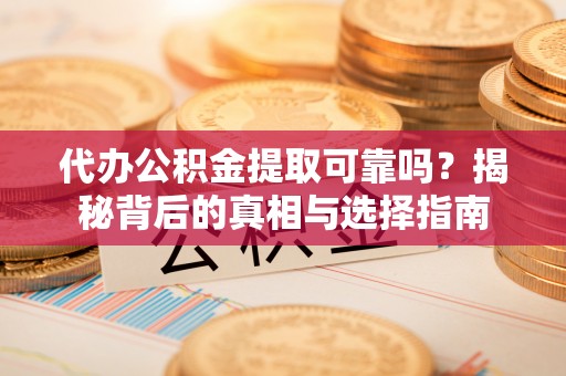 丰宁代办公积金提取可靠吗？揭秘背后的真相与选择指南