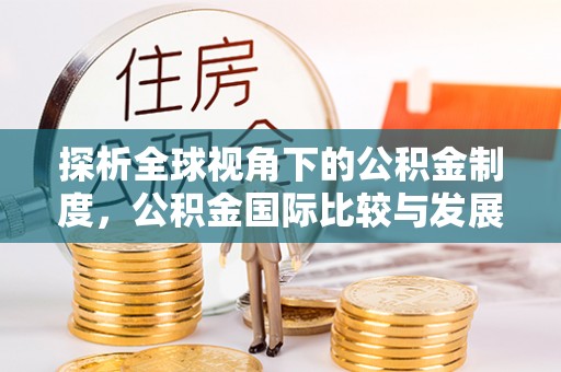 丰宁探析全球视角下的公积金制度，公积金国际比较与发展趋势