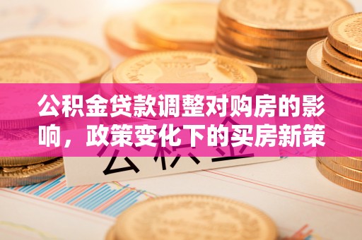 丰宁公积金贷款调整对购房的影响，政策变化下的买房新策略