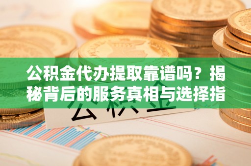 丰宁公积金代办提取靠谱吗？揭秘背后的服务真相与选择指南