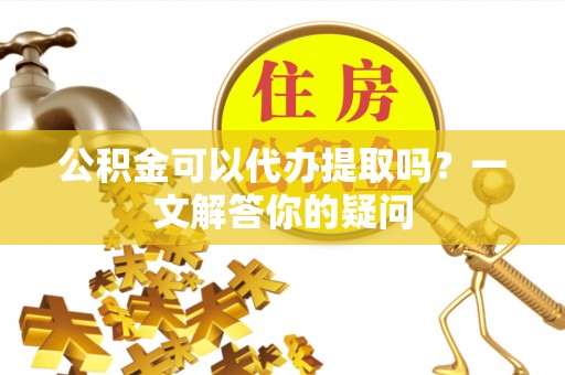 丰宁公积金可以代办提取吗？一文解答你的疑问