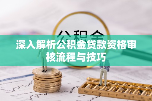 丰宁深入解析公积金贷款资格审核流程与技巧