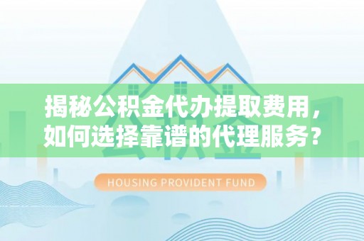丰宁揭秘公积金代办提取费用，如何选择靠谱的代理服务？