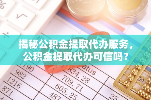 丰宁揭秘公积金提取代办服务，公积金提取代办可信吗？