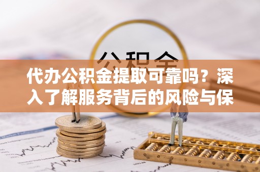 丰宁代办公积金提取可靠吗？深入了解服务背后的风险与保障