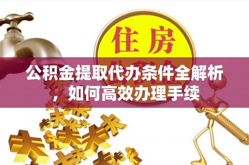 丰宁公积金提取代办条件全解析，如何高效办理手续