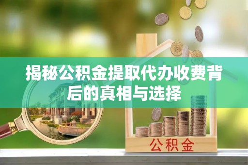 丰宁揭秘公积金提取代办收费背后的真相与选择