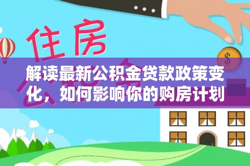 丰宁解读最新公积金贷款政策变化，如何影响你的购房计划？