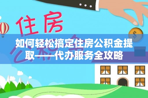 丰宁如何轻松搞定住房公积金提取——代办服务全攻略