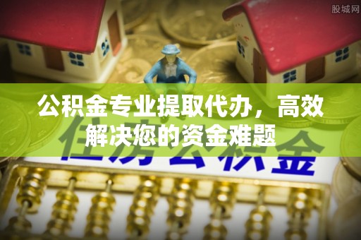 丰宁公积金专业提取代办，高效解决您的资金难题