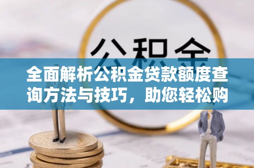 丰宁全面解析公积金贷款额度查询方法与技巧，助您轻松购房