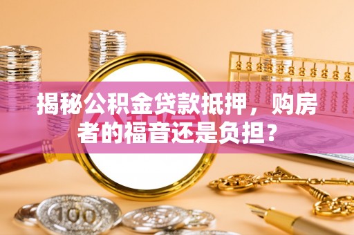 丰宁揭秘公积金贷款抵押，购房者的福音还是负担？
