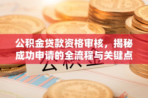 丰宁公积金贷款资格审核，揭秘成功申请的全流程与关键点