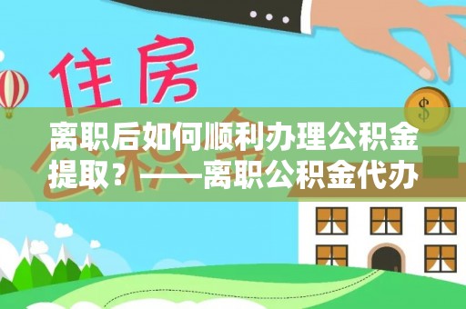 丰宁离职后如何顺利办理公积金提取？——离职公积金代办提取全攻略