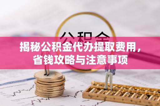 丰宁揭秘公积金代办提取费用，省钱攻略与注意事项