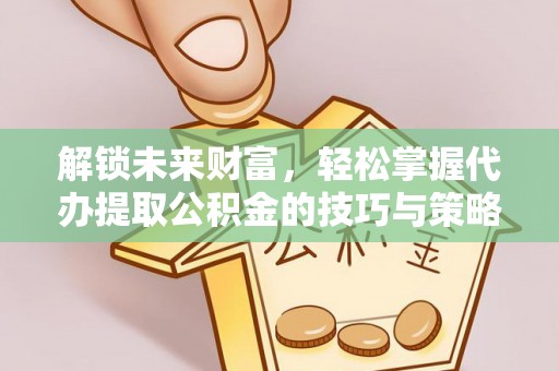 丰宁解锁未来财富，轻松掌握代办提取公积金的技巧与策略