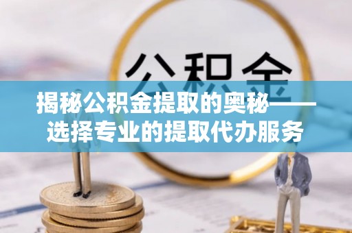 丰宁揭秘公积金提取的奥秘——选择专业的提取代办服务
