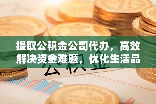 丰宁提取公积金公司代办，高效解决资金难题，优化生活品质