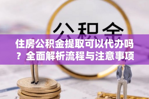 丰宁住房公积金提取可以代办吗？全面解析流程与注意事项