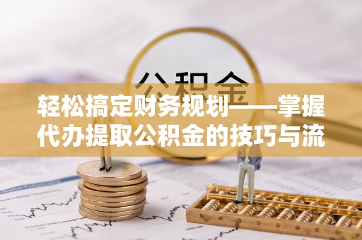 丰宁轻松搞定财务规划——掌握代办提取公积金的技巧与流程
