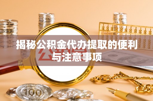丰宁揭秘公积金代办提取的便利与注意事项