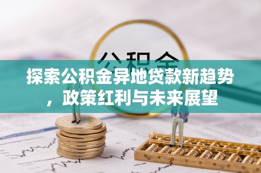 丰宁探索公积金异地贷款新趋势，政策红利与未来展望