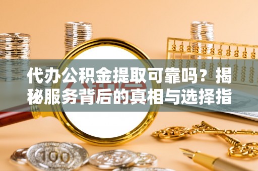 丰宁代办公积金提取可靠吗？揭秘服务背后的真相与选择指南