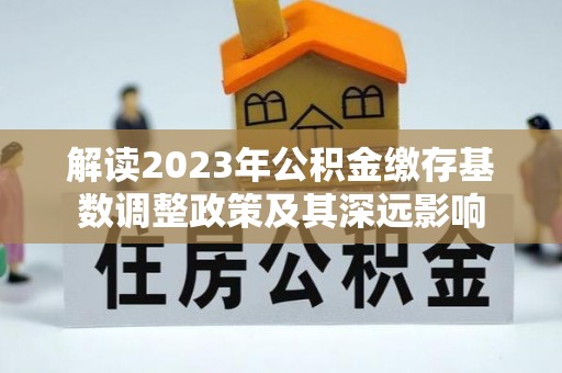 丰宁解读2023年公积金缴存基数调整政策及其深远影响