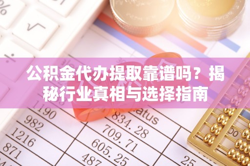 丰宁公积金代办提取靠谱吗？揭秘行业真相与选择指南