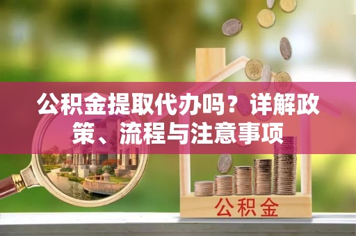 丰宁公积金提取代办吗？详解政策、流程与注意事项