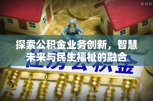 丰宁探索公积金业务创新，智慧未来与民生福祉的融合