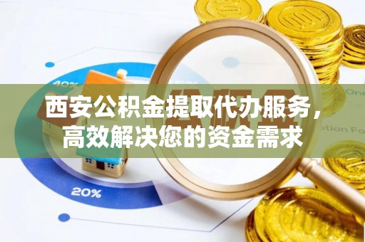 丰宁西安公积金提取代办服务，高效解决您的资金需求