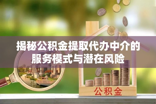 丰宁揭秘公积金提取代办中介的服务模式与潜在风险