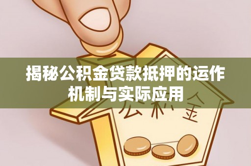 丰宁揭秘公积金贷款抵押的运作机制与实际应用