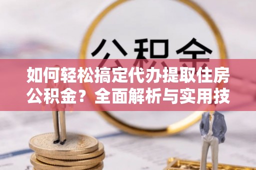 丰宁如何轻松搞定代办提取住房公积金？全面解析与实用技巧