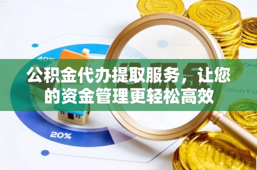 丰宁公积金代办提取服务，让您的资金管理更轻松高效