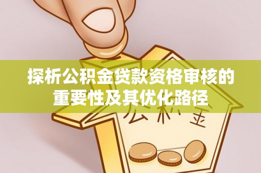丰宁探析公积金贷款资格审核的重要性及其优化路径