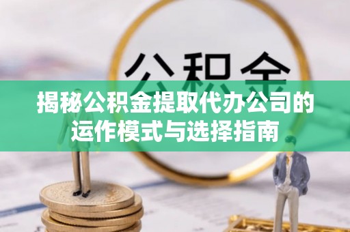 丰宁揭秘公积金提取代办公司的运作模式与选择指南