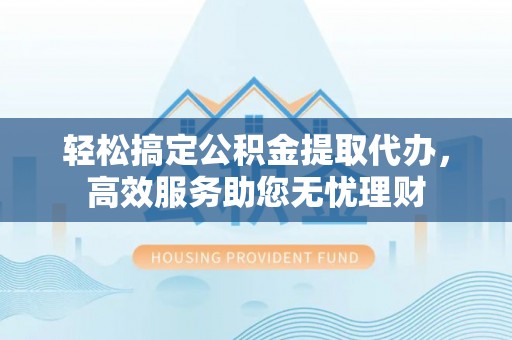 丰宁轻松搞定公积金提取代办，高效服务助您无忧理财