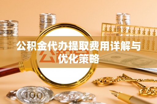 丰宁公积金代办提取费用详解与优化策略