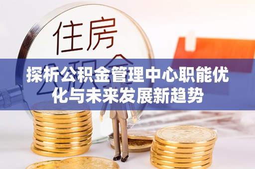 丰宁探析公积金管理中心职能优化与未来发展新趋势