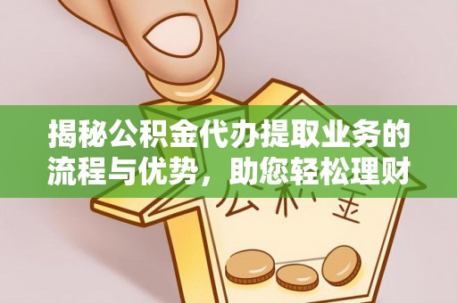 丰宁揭秘公积金代办提取业务的流程与优势，助您轻松理财