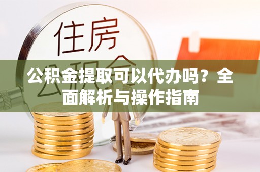丰宁公积金提取可以代办吗？全面解析与操作指南