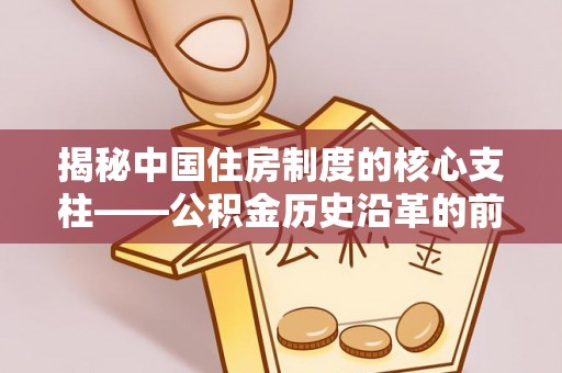 丰宁揭秘中国住房制度的核心支柱——公积金历史沿革的前世今生