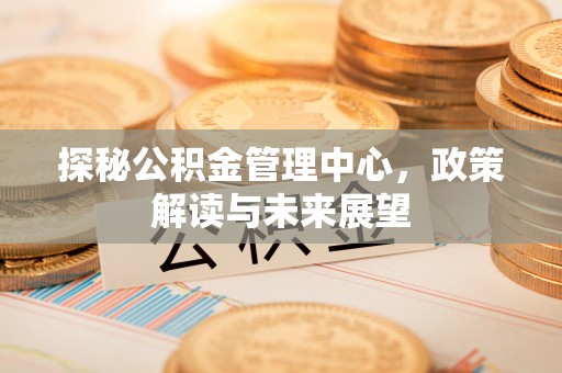 丰宁探秘公积金管理中心，政策解读与未来展望