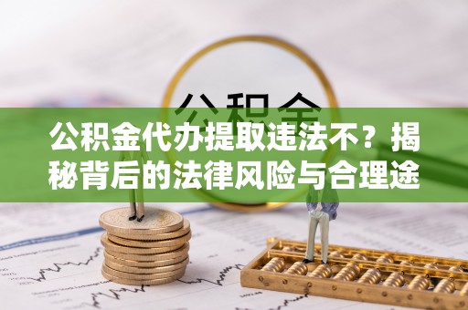 丰宁公积金代办提取违法不？揭秘背后的法律风险与合理途径